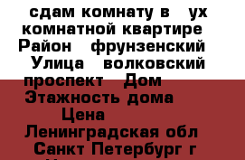 сдам комнату в -2ух комнатной квартире › Район ­ фрунзенский › Улица ­ волковский проспект › Дом ­ 122 › Этажность дома ­ 3 › Цена ­ 12 000 - Ленинградская обл., Санкт-Петербург г. Недвижимость » Квартиры аренда   